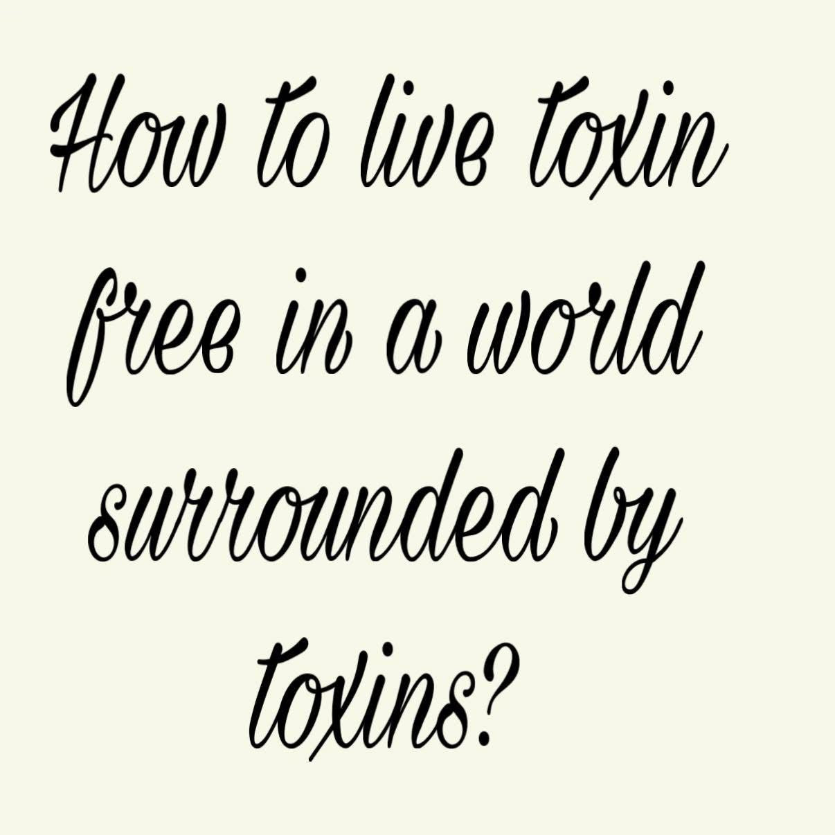 How to live toxin free in a world surrounded by toxins
